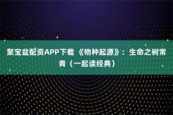 聚宝盆配资APP下载 《物种起源》：生命之树常青（一起读经典）