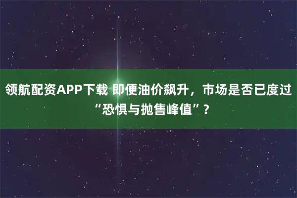 领航配资APP下载 即便油价飙升，市场是否已度过 “恐惧与抛售峰值”？