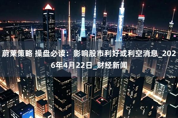 蔚莱策略 操盘必读：影响股市利好或利空消息_2026年4月22日_财经新闻