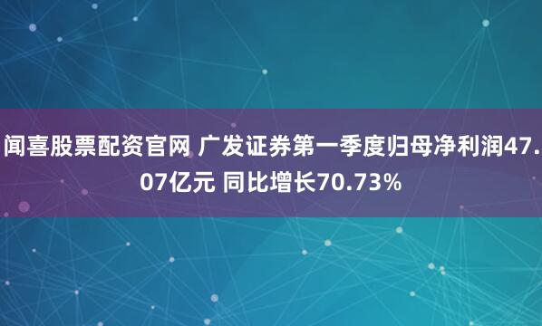 闻喜股票配资官网 广发证券第一季度归母净利润47.07亿元 同比增长70.73%