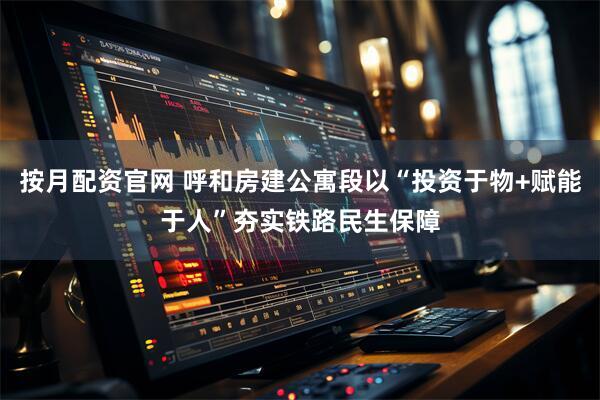 按月配资官网 呼和房建公寓段以“投资于物+赋能于人”夯实铁路民生保障