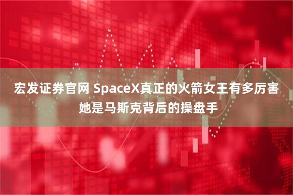 宏发证券官网 SpaceX真正的火箭女王有多厉害 她是马斯克背后的操盘手