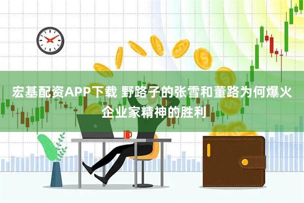 宏基配资APP下载 野路子的张雪和董路为何爆火 企业家精神的胜利