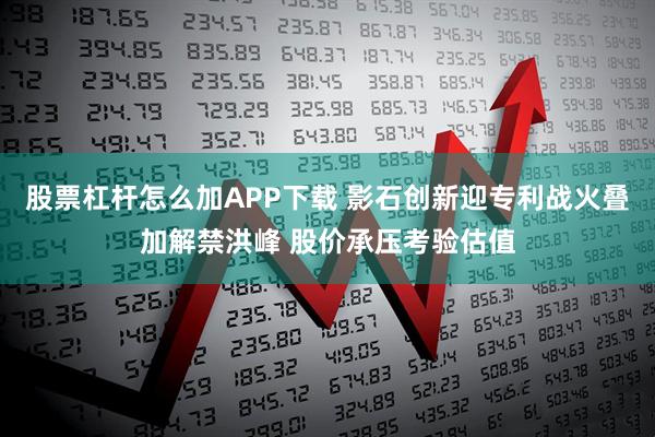 股票杠杆怎么加APP下载 影石创新迎专利战火叠加解禁洪峰 股价承压考验估值