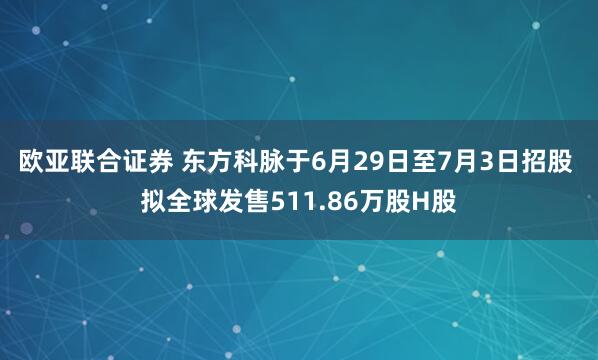 欧亚联合证券 东方科脉于6月29日至7月3日招股 拟全球发售511.86万股H股