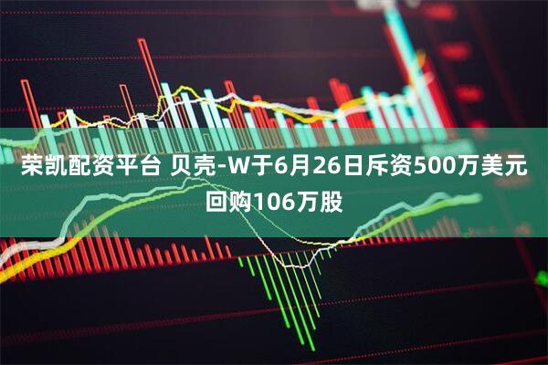 荣凯配资平台 贝壳-W于6月26日斥资500万美元回购106万股