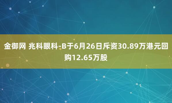 金御网 兆科眼科-B于6月26日斥资30.89万港元回购12.65万股