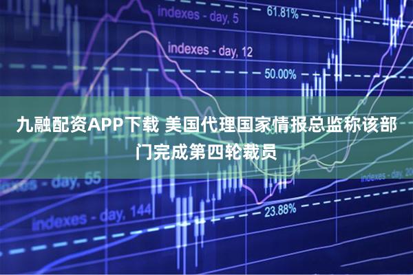 九融配资APP下载 美国代理国家情报总监称该部门完成第四轮裁员